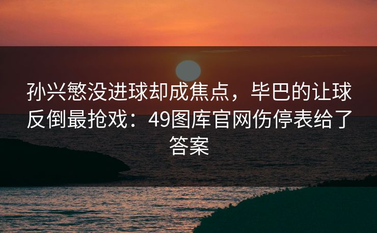 孙兴慜没进球却成焦点，毕巴的让球反倒最抢戏：49图库官网伤停表给了答案