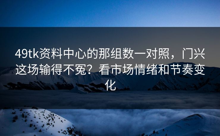 49tk资料中心的那组数一对照，门兴这场输得不冤？看市场情绪和节奏变化