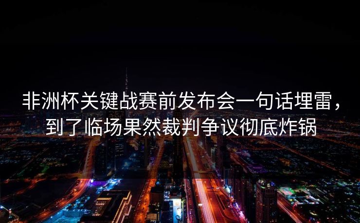 非洲杯关键战赛前发布会一句话埋雷，到了临场果然裁判争议彻底炸锅