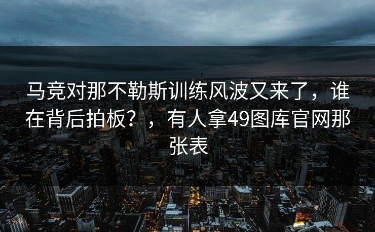 马竞对那不勒斯训练风波又来了，谁在背后拍板？，有人拿49图库官网那张表