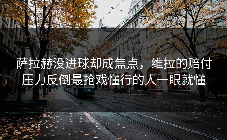 萨拉赫没进球却成焦点，维拉的赔付压力反倒最抢戏懂行的人一眼就懂