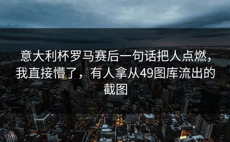 意大利杯罗马赛后一句话把人点燃，我直接懵了，有人拿从49图库流出的截图