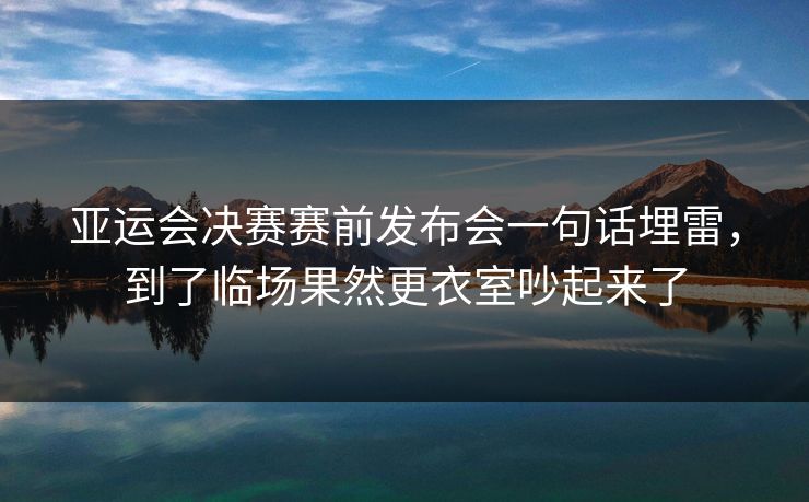 亚运会决赛赛前发布会一句话埋雷，到了临场果然更衣室吵起来了