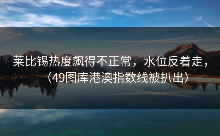 莱比锡热度飙得不正常，水位反着走，（49图库港澳指数线被扒出）