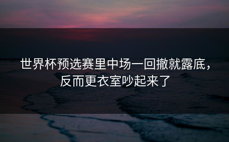世界杯预选赛里中场一回撤就露底，反而更衣室吵起来了