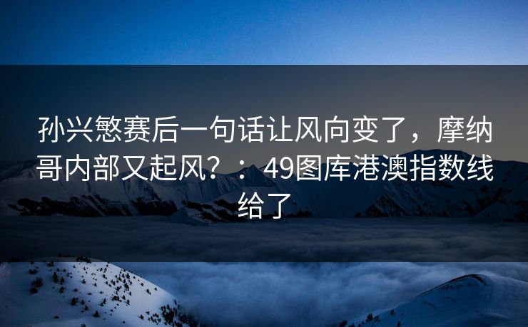 孙兴慜赛后一句话让风向变了，摩纳哥内部又起风？：49图库港澳指数线给了