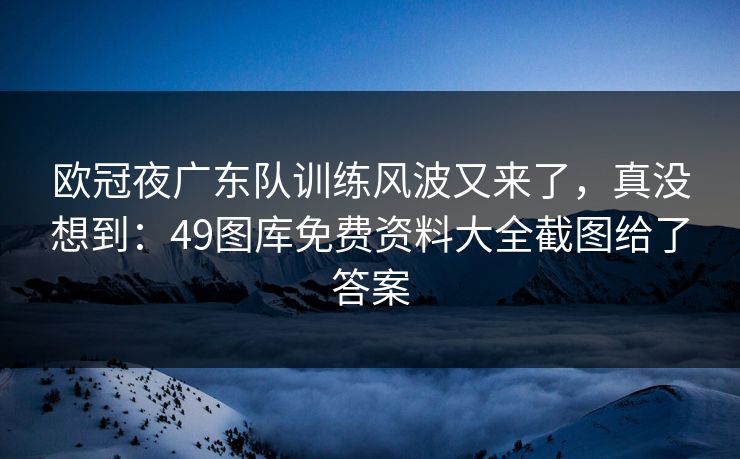 欧冠夜广东队训练风波又来了，真没想到：49图库免费资料大全截图给了答案