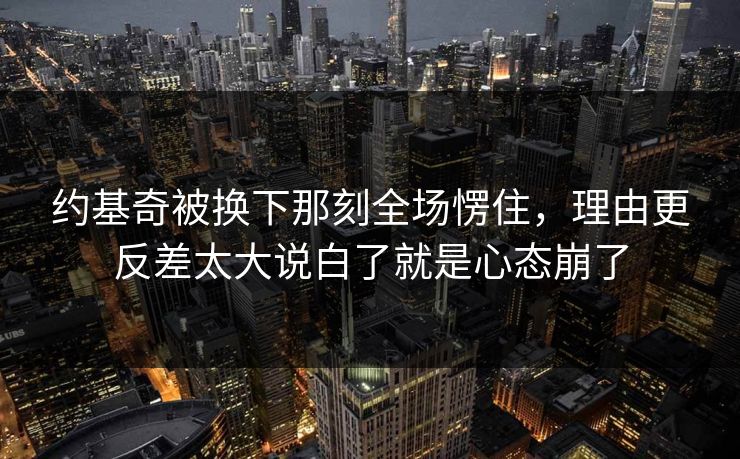 约基奇被换下那刻全场愣住，理由更反差太大说白了就是心态崩了