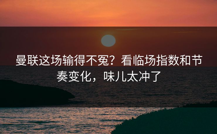 曼联这场输得不冤？看临场指数和节奏变化，味儿太冲了