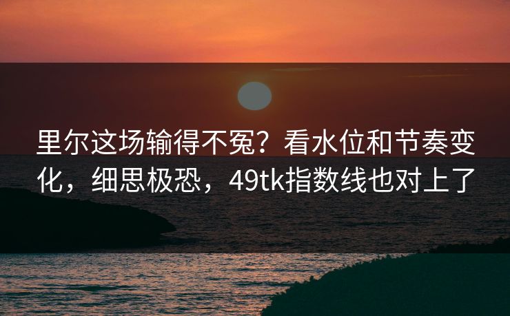 里尔这场输得不冤？看水位和节奏变化，细思极恐，49tk指数线也对上了