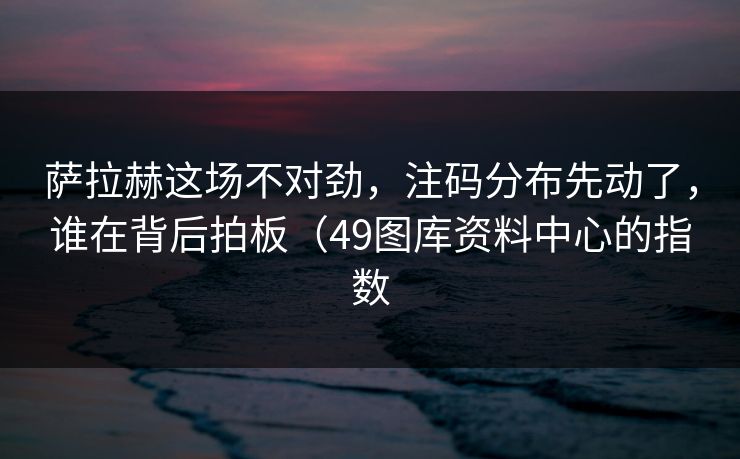 萨拉赫这场不对劲，注码分布先动了，谁在背后拍板（49图库资料中心的指数