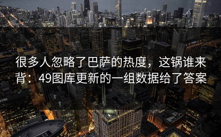 很多人忽略了巴萨的热度，这锅谁来背：49图库更新的一组数据给了答案