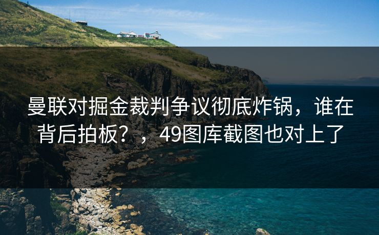 曼联对掘金裁判争议彻底炸锅，谁在背后拍板？，49图库截图也对上了