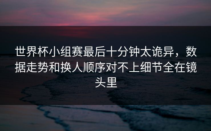世界杯小组赛最后十分钟太诡异，数据走势和换人顺序对不上细节全在镜头里