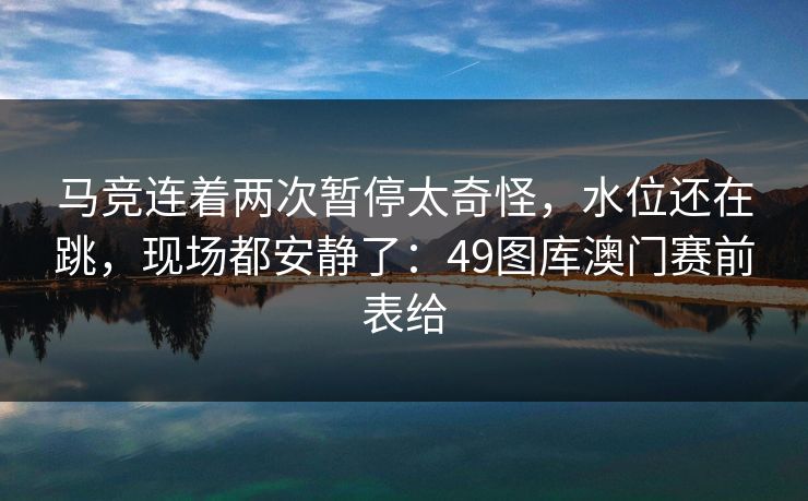马竞连着两次暂停太奇怪，水位还在跳，现场都安静了：49图库澳门赛前表给