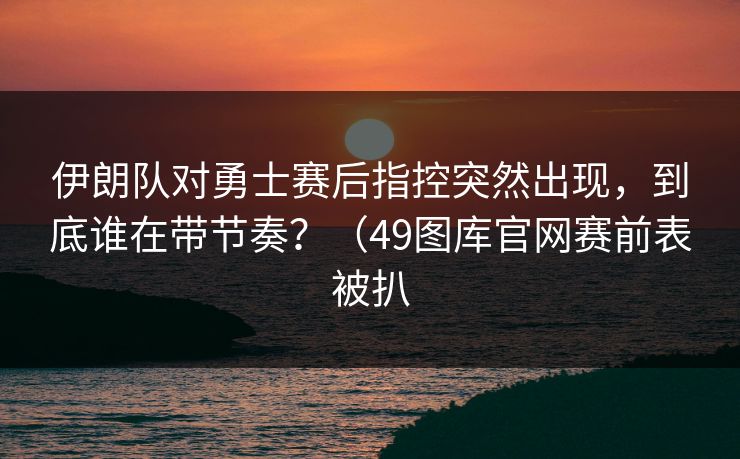 伊朗队对勇士赛后指控突然出现,到底谁在带节奏?(49图库官网赛前表被扒 伊朗队对勇士赛后指控突然出现,到底谁在带节奏?(49图库官网赛前表被扒