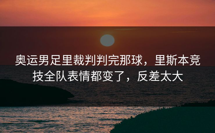 奥运男足里裁判判完那球,里斯本竞技全队表情都变了,反差太大 奥运男足里裁判判完那球,里斯本竞技全队表情都变了,反差太大