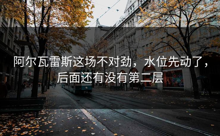 阿尔瓦雷斯这场不对劲,水位先动了,后面还有没有第二层 阿尔瓦雷斯这场不对劲,水位先动了,后面还有没有第二层