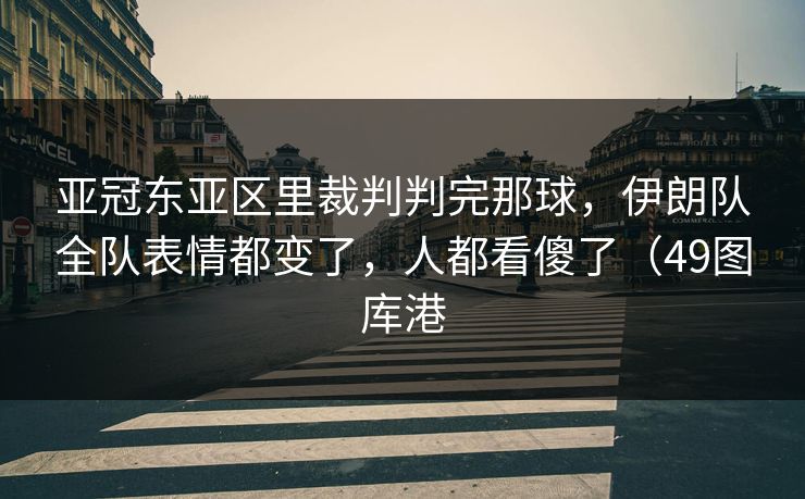 亚冠东亚区里裁判判完那球,伊朗队全队表情都变了,人都看傻了(49图库港 亚冠东亚区里裁判判完那球,伊朗队全队表情都变了,人都看傻了(49图库港