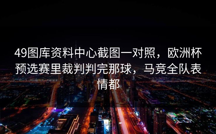 49图库资料中心截图一对照,欧洲杯预选赛里裁判判完那球,马竞全队表情都 49图库资料中心截图一对照,欧洲杯预选赛里裁判判完那球,马竞全队表情都