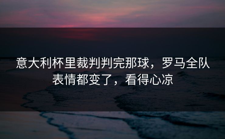 意大利杯里裁判判完那球，罗马全队表情都变了，看得心凉