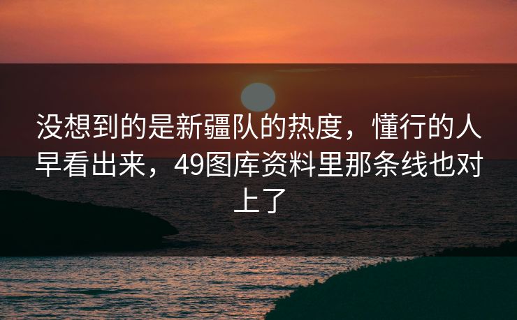 没想到的是新疆队的热度，懂行的人早看出来，49图库资料里那条线也对上了