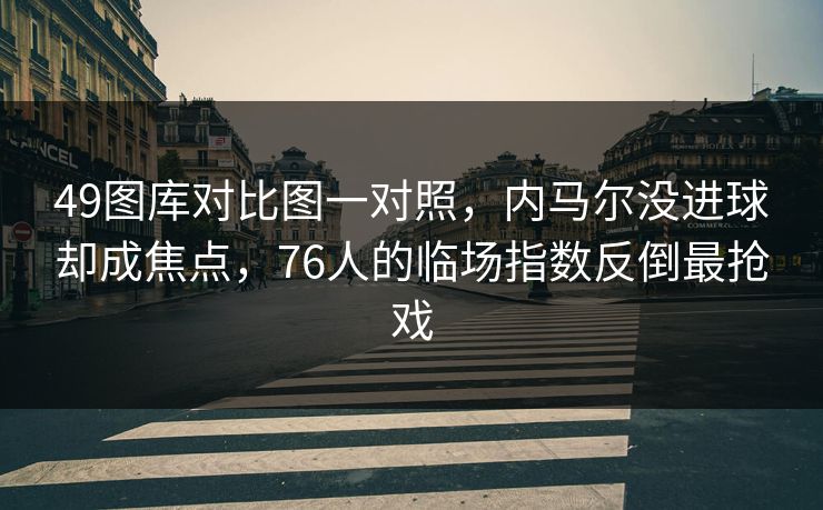 49图库对比图一对照，内马尔没进球却成焦点，76人的临场指数反倒最抢戏