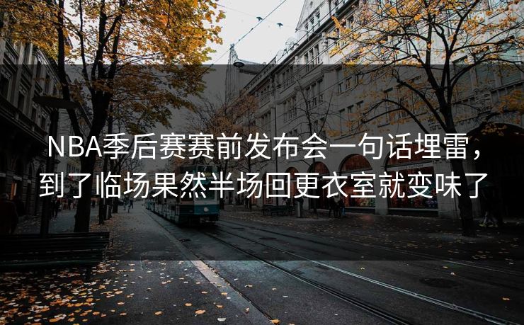 NBA季后赛赛前发布会一句话埋雷,到了临场果然半场回更衣室就变味了 NBA季后赛赛前发布会一句话埋雷,到了临场果然半场回更衣室就变味了