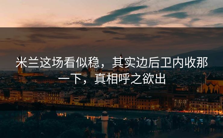 米兰这场看似稳,其实边后卫内收那一下,真相呼之欲出 米兰这场看似稳,其实边后卫内收那一下,真相呼之欲出
