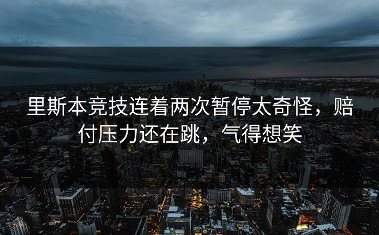 里斯本竞技连着两次暂停太奇怪,赔付压力还在跳,气得想笑 里斯本竞技连着两次暂停太奇怪,赔付压力还在跳,气得想笑