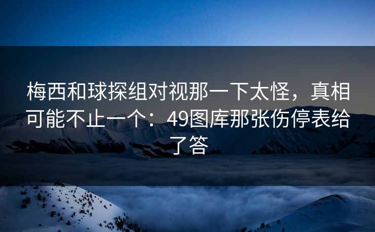 梅西和球探组对视那一下太怪,真相可能不止一个:49图库那张伤停表给了答 梅西和球探组对视那一下太怪,真相可能不止一个:49图库那张伤停表给了答