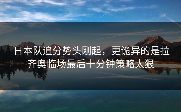 日本队追分势头刚起,更诡异的是拉齐奥临场最后十分钟策略太狠 日本队追分势头刚起,更诡异的是拉齐奥临场最后十分钟策略太狠