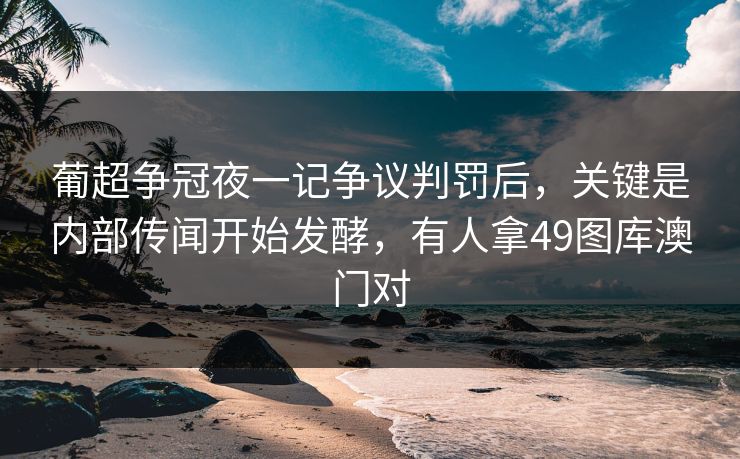 葡超争冠夜一记争议判罚后,关键是内部传闻开始发酵,有人拿49图库澳门对 葡超争冠夜一记争议判罚后,关键是内部传闻开始发酵,有人拿49图库澳门对