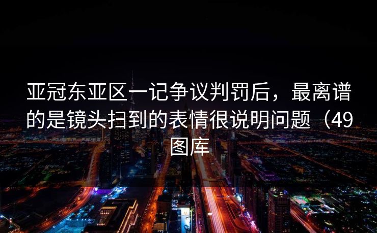 亚冠东亚区一记争议判罚后,最离谱的是镜头扫到的表情很说明问题(49图库 亚冠东亚区一记争议判罚后,最离谱的是镜头扫到的表情很说明问题(49图库