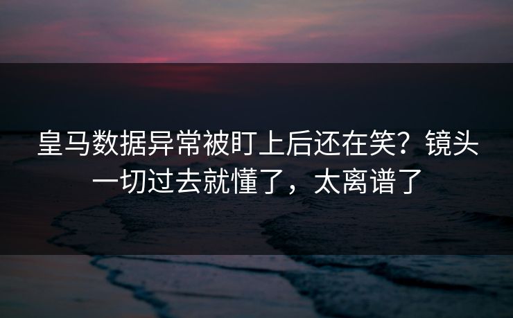 皇马数据异常被盯上后还在笑?镜头一切过去就懂了,太离谱了 皇马数据异常被盯上后还在笑?镜头一切过去就懂了,太离谱了