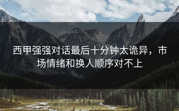 西甲强强对话最后十分钟太诡异，市场情绪和换人顺序对不上