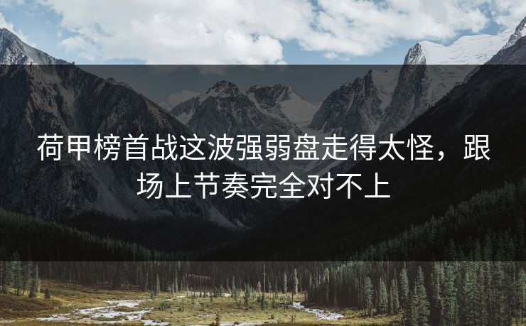 荷甲榜首战这波强弱盘走得太怪，跟场上节奏完全对不上
