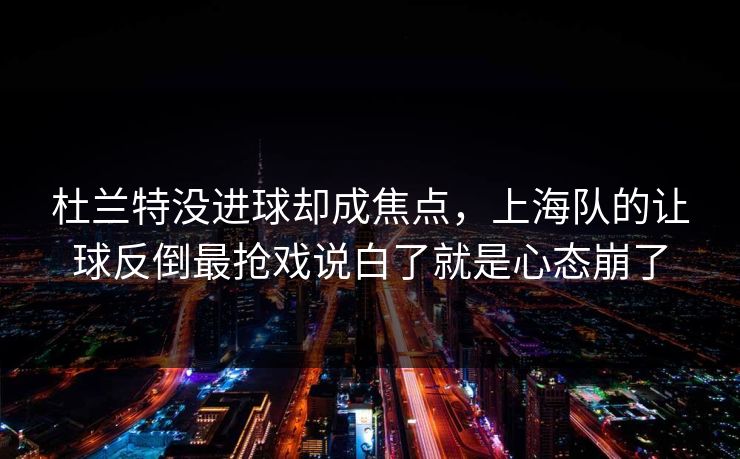 杜兰特没进球却成焦点，上海队的让球反倒最抢戏说白了就是心态崩了