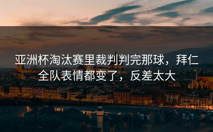 亚洲杯淘汰赛里裁判判完那球，拜仁全队表情都变了，反差太大