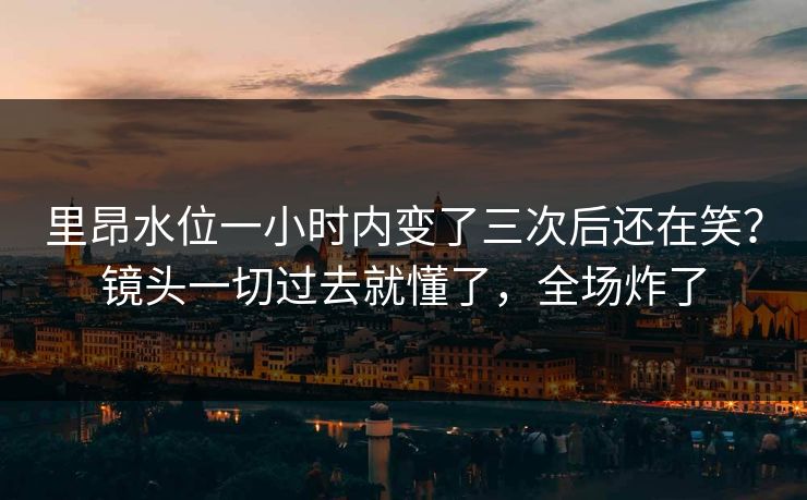 里昂水位一小时内变了三次后还在笑？镜头一切过去就懂了，全场炸了
