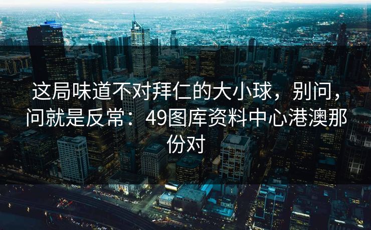这局味道不对拜仁的大小球，别问，问就是反常：49图库资料中心港澳那份对