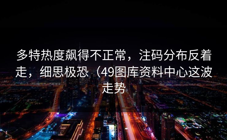 多特热度飙得不正常，注码分布反着走，细思极恐（49图库资料中心这波走势