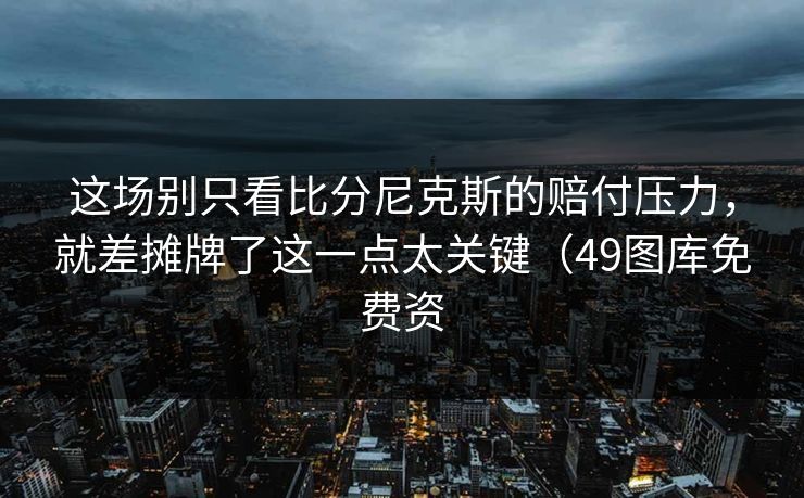 这场别只看比分尼克斯的赔付压力，就差摊牌了这一点太关键（49图库免费资