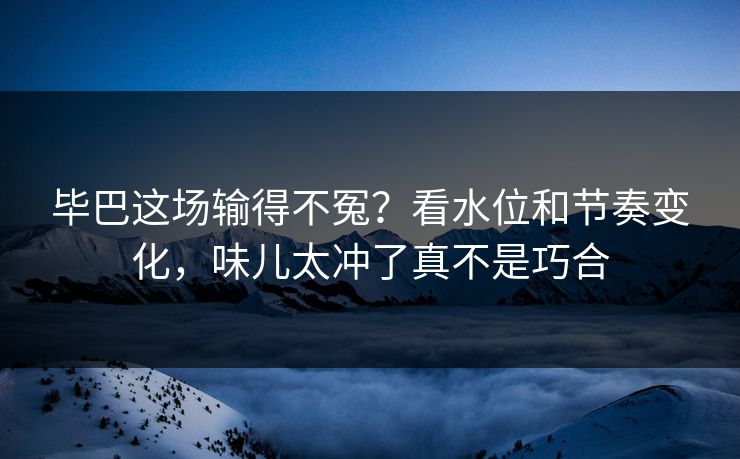 毕巴这场输得不冤？看水位和节奏变化，味儿太冲了真不是巧合