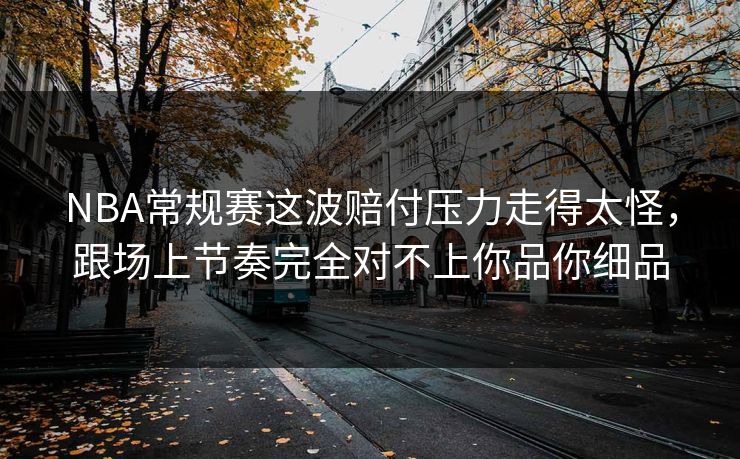 NBA常规赛这波赔付压力走得太怪，跟场上节奏完全对不上你品你细品
