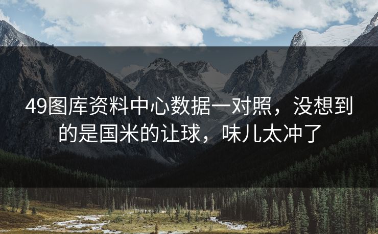 49图库资料中心数据一对照，没想到的是国米的让球，味儿太冲了