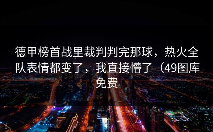 德甲榜首战里裁判判完那球，热火全队表情都变了，我直接懵了（49图库免费