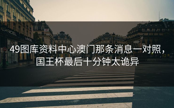 49图库资料中心澳门那条消息一对照，国王杯最后十分钟太诡异