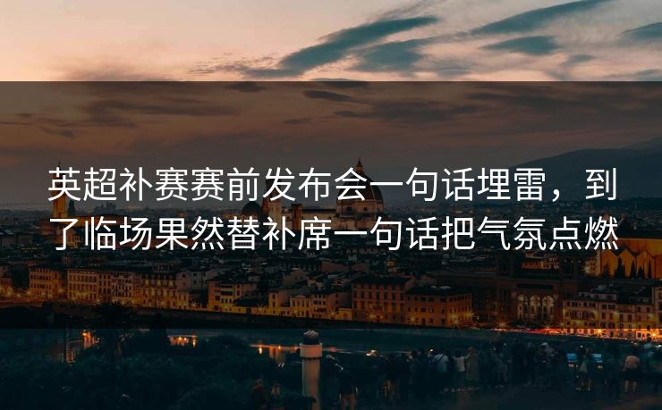 英超补赛赛前发布会一句话埋雷，到了临场果然替补席一句话把气氛点燃