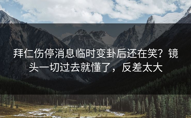 拜仁伤停消息临时变卦后还在笑？镜头一切过去就懂了，反差太大